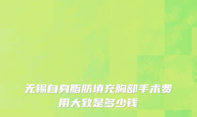 无锡自身脂肪填充胸部手术费用大致是多少钱