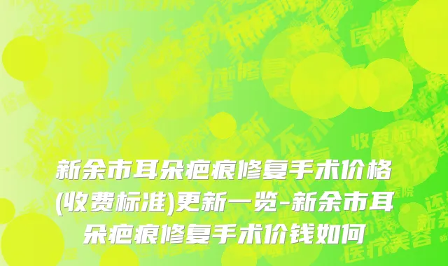 新余市耳朵疤痕修复手术价格(收费标准)更新一览-新余市耳朵疤痕修复手术价钱如何