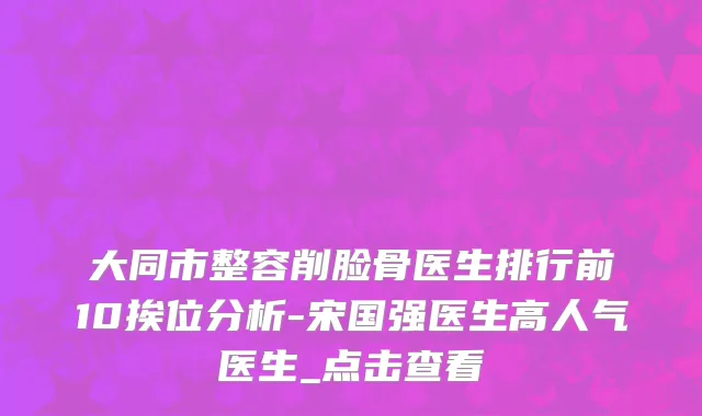 大同市整容削脸骨医生排行前10挨位分析-宋国强医生高人气医生_点击查看