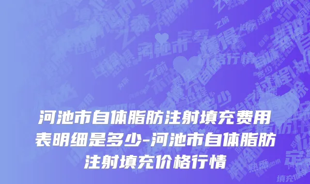 河池市自体脂肪注射填充费用表明细是多少-河池市自体脂肪注射填充价格行情