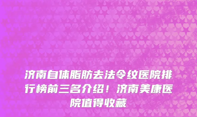 济南自体脂肪去法令纹医院排行榜前三名介绍!济南美康医院值得收藏