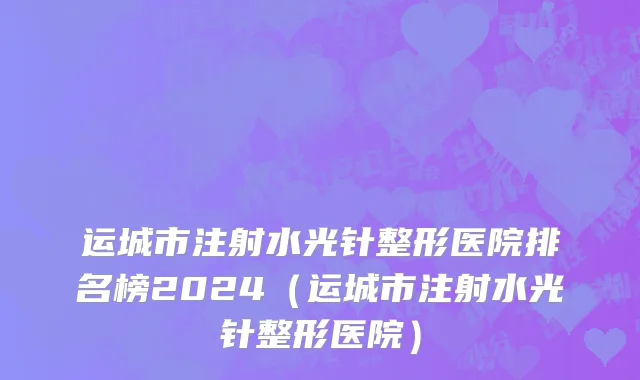 运城市注射水光针整形医院排名榜2024（运城市注射水光针整形医院）