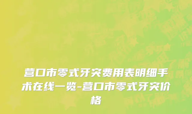营口市零式牙突费用表明细手术在线一览-营口市零式牙突价格