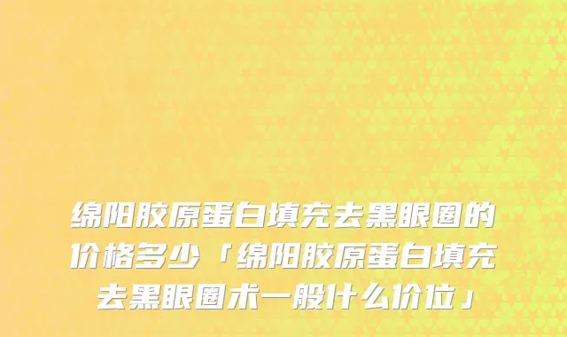 绵阳胶原蛋白填充去黑眼圈的价格多少「绵阳胶原蛋白填充去黑眼圈术一般什么价位」
