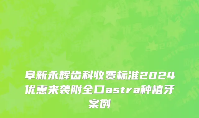 阜新永辉齿科收费标准2024优惠来袭附全口astra种植牙案例