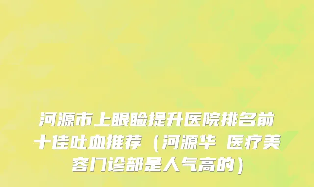 河源市上眼睑提升医院排名前十佳吐血推荐（河源华媄医疗美容门诊部是人气高的）