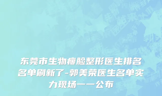 东莞市生物瘦脸整形医生排名名单刷新了-郭美荣医生名单实力现场一一公布