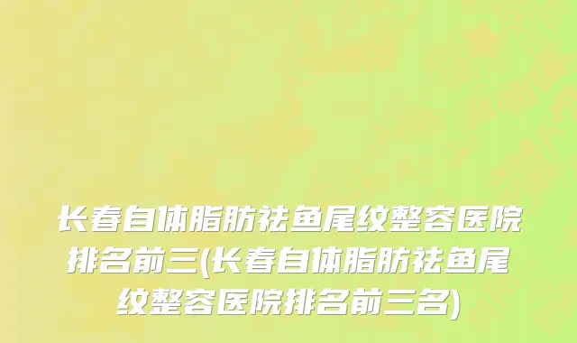 长春自体脂肪祛鱼尾纹整容医院排名前三(长春自体脂肪祛鱼尾纹整容医院排名前三名)