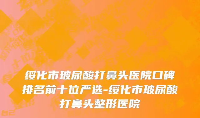 绥化市玻尿酸打鼻头医院口碑排名前十位严选-绥化市玻尿酸打鼻头整形医院