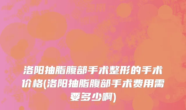 洛阳抽脂腹部手术整形的手术价格(洛阳抽脂腹部手术费用需要多少啊)
