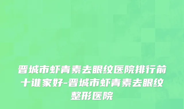 晋城市虾青素去眼纹医院排行前十谁家好-晋城市虾青素去眼纹整形医院