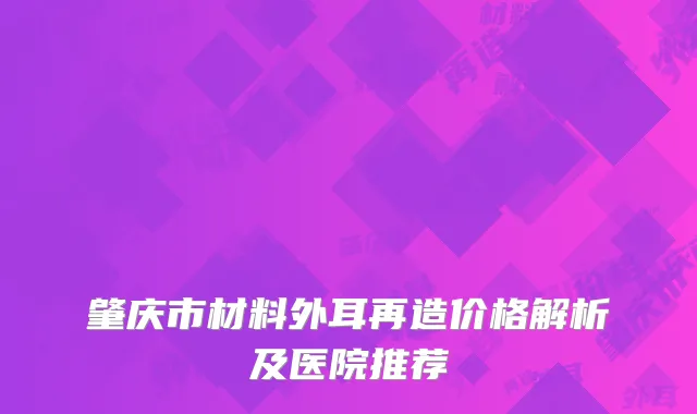 肇庆市材料外耳再造价格解析及医院推荐
