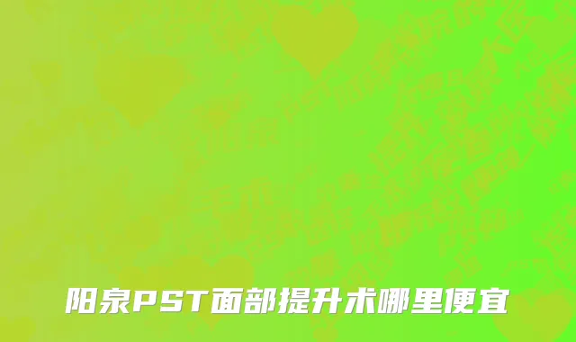 阳泉PST面部提升术哪里便宜