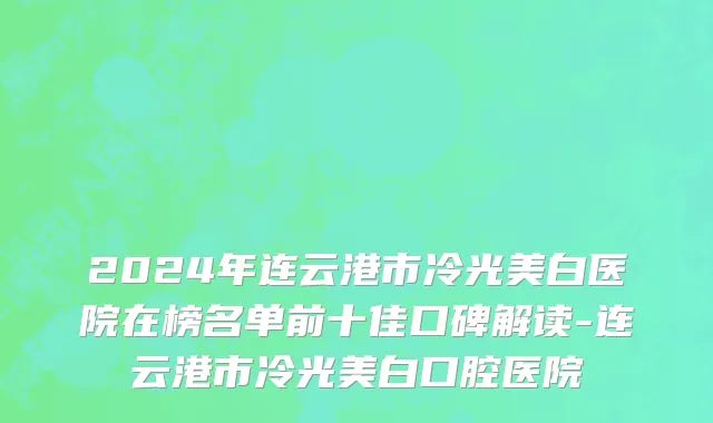 2024年连云港市冷光美白医院在榜名单前十佳口碑解读-连云港市冷光美白口腔医院