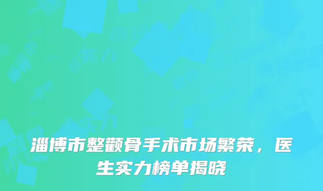 淄博市整颧骨手术市场繁荣，医生实力榜单揭晓