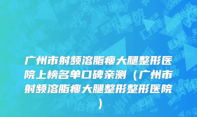 广州市射频溶脂瘦大腿整形医院上榜名单口碑亲测（广州市射频溶脂瘦大腿整形整形医院）