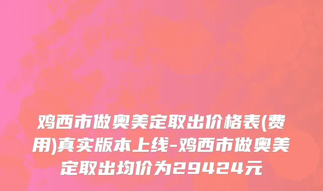 鸡西市做奥美定取出价格表(费用)真实版本上线-鸡西市做奥美定取出均价为29424元