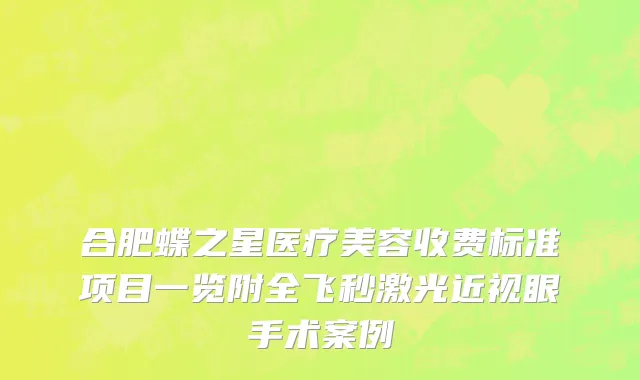 合肥蝶之星医疗美容收费标准项目一览附全飞秒激光近视眼手术案例
