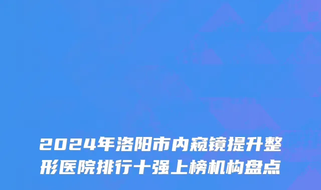 2024年洛阳市内窥镜提升整形医院排行十强上榜机构盘点