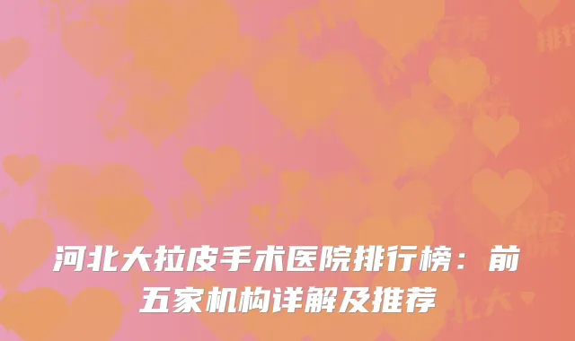 河北大拉皮手术医院排行榜：前五家机构详解及推荐