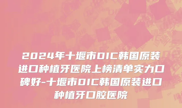 2024年十堰市DIC韩国原装进口种植牙医院上榜清单实力口碑好-十堰市DIC韩国原装进口种植牙口腔医院
