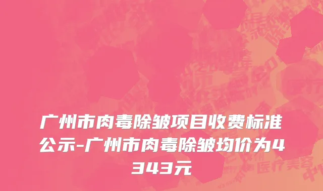 广州市肉毒除皱项目收费标准公示-广州市肉毒除皱均价为4343元