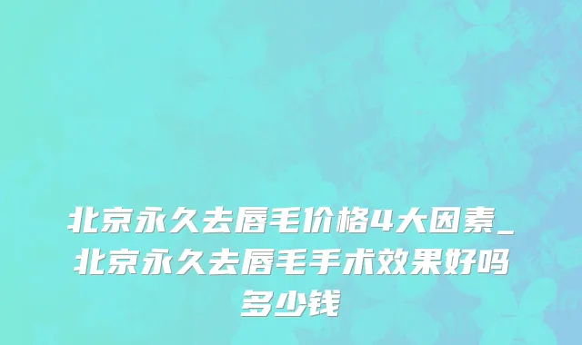 北京永久去唇毛价格4大因素_北京永久去唇毛手术效果好吗多少钱