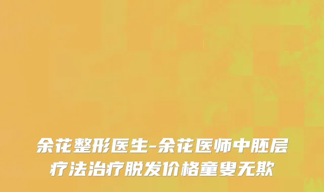 余花整形医生-余花医师中胚层疗法治疗脱发价格童叟无欺