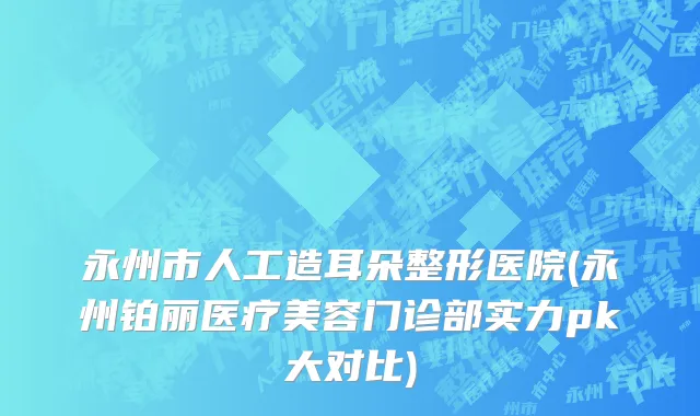 永州市人工造耳朵整形医院(永州铂丽医疗美容门诊部实力pk大对比)