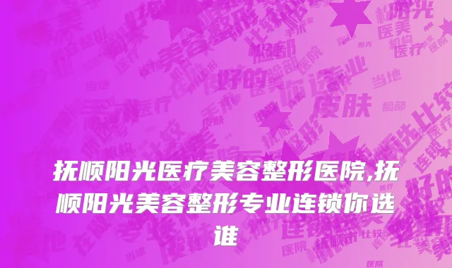 抚顺阳光医疗美容整形医院,抚顺阳光美容整形专业连锁你选谁