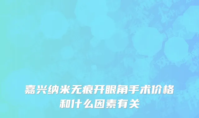 嘉兴纳米无痕开眼角手术价格和什么因素有关