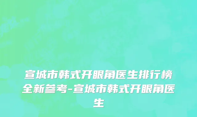 宣城市韩式开眼角医生排行榜全新参考-宣城市韩式开眼角医生