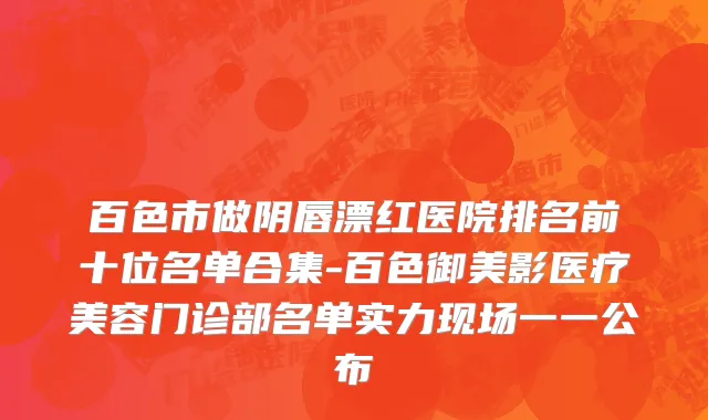 百色市做阴唇漂红医院排名前十位名单合集-百色御美影医疗美容门诊部名单实力现场一一公布