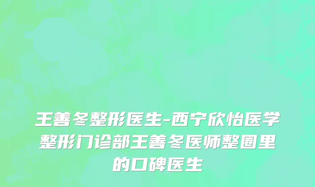 王善冬整形医生-西宁欣怡医学整形门诊部王善冬医师整圈里的口碑医生