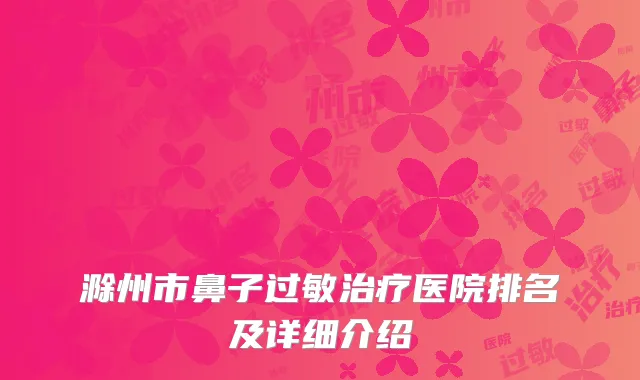 滁州市鼻子过敏治疗医院排名及详细介绍