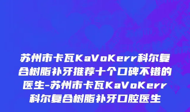 苏州市卡瓦KaVoKerr科尔复合树脂补牙推荐十个口碑不错的医生-苏州市卡瓦KaVoKerr科尔复合树脂补牙口腔医生