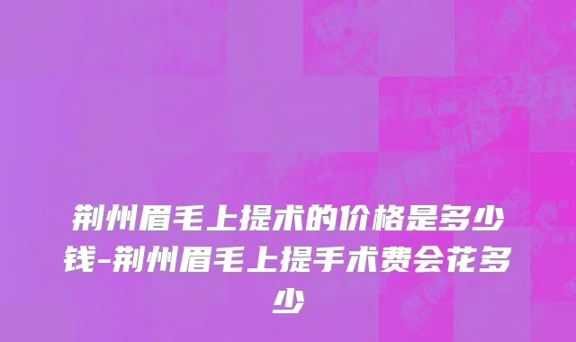 荆州眉毛上提术的价格是多少钱-荆州眉毛上提手术费会花多少