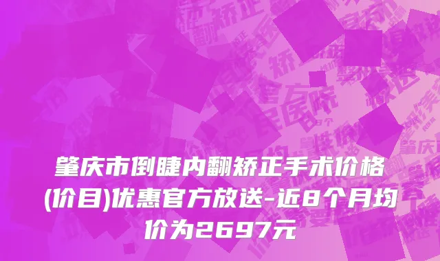 肇庆市倒睫内翻矫正手术价格(价目)优惠官方放送-近8个月均价为2697元