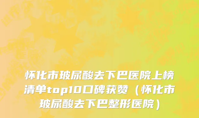 怀化市玻尿酸去下巴医院上榜清单top10口碑获赞（怀化市玻尿酸去下巴整形医院）