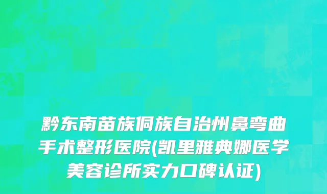 黔东南苗族侗族自治州鼻弯曲手术整形医院(凯里雅典娜医学美容诊所实力口碑认证)