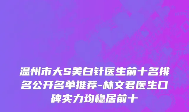 温州市大S美白针医生前十名排名公开名单推荐-林文君医生口碑实力均稳居前十
