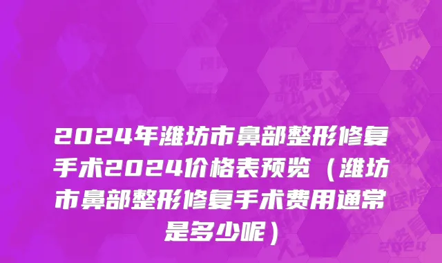 2024年潍坊市鼻部整形修复手术2024价格表预览（潍坊市鼻部整形修复手术费用通常是多少呢）