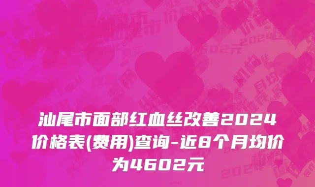 汕尾市面部红血丝改善2024价格表(费用)查询-近8个月均价为4602元