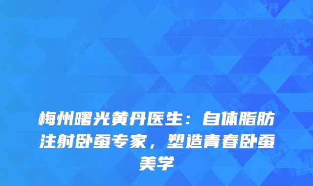 梅州曙光黄丹医生：自体脂肪注射卧蚕专家，塑造青春卧蚕美学