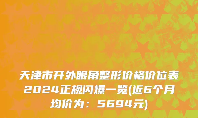 天津市开外眼角整形价格价位表2024正规闪爆一览(近6个月均价为：5694元)