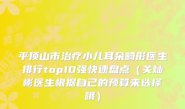 平顶山市治疗小儿耳朵畸形医生排行top10强快速盘点（关灿彬医生根据自己的预算来选择哦）