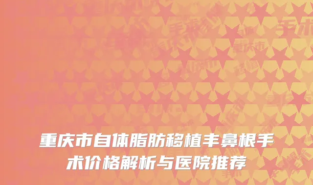 重庆市自体脂肪移植丰鼻根手术价格解析与医院推荐