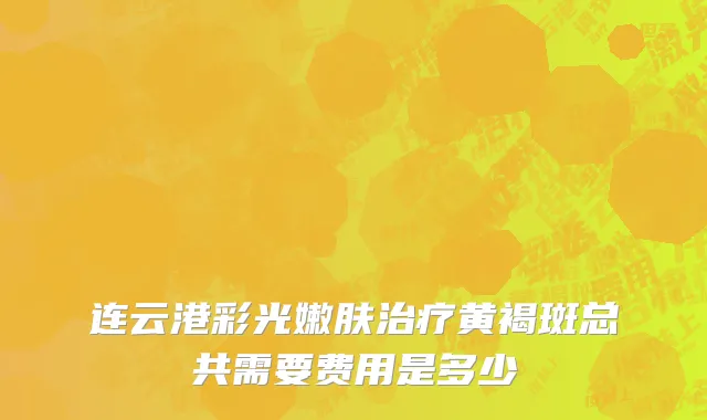 连云港彩光嫩肤治疗黄褐斑总共需要费用是多少