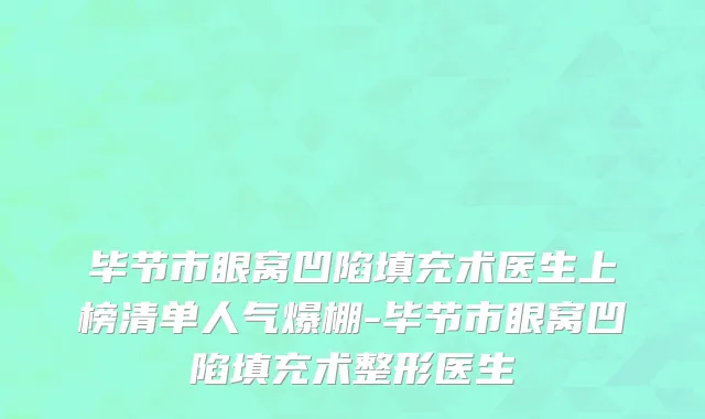 毕节市眼窝凹陷填充术医生上榜清单人气爆棚-毕节市眼窝凹陷填充术整形医生
