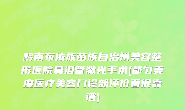 黔南布依族苗族自治州美容整形医院鼻泪管激光手术(都匀美度医疗美容门诊部评价看很靠谱)